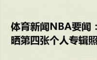 体育新闻NBA要闻：洛杉矶元素利拉德社媒晒第四张个人专辑照