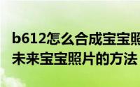 b612怎么合成宝宝照片（b612咔叽app合成未来宝宝照片的方法）