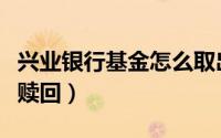 兴业银行基金怎么取出来（兴业银行基金怎么赎回）