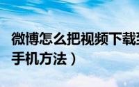 微博怎么把视频下载到手机（微博视频保存到手机方法）