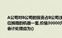 A公司对B公司的投资占B公司注册资本的60,2000年B公司接受其他单位捐赠的机器一套,价值30000元,则2000年B公司接受捐赠时A公司的会计处理应为()