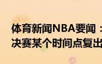 体育新闻NBA要闻：霍勒迪字母哥可能在总决赛某个时间点复出