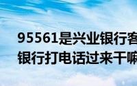 95561是兴业银行客服电话吗（95561兴业银行打电话过来干嘛）