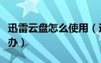 迅雷云盘怎么使用（迅雷云点播不能用了怎么办）