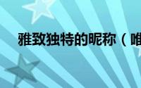 雅致独特的昵称（唯美简短的独特网名）