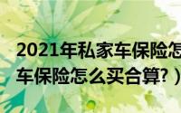 2021年私家车保险怎么买合算（2021年私家车保险怎么买合算?）