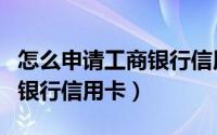 怎么申请工商银行信用卡提额（怎么申请工商银行信用卡）