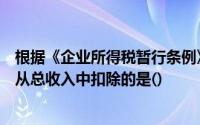 根据《企业所得税暂行条例》的规定在下列各项税额中允许从总收入中扣除的是()