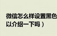 微信怎么样设置黑色（微信怎么设置黑色?可以介绍一下吗）