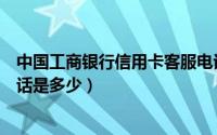 中国工商银行信用卡客服电话（中国工商银行信用卡客服电话是多少）