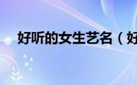 好听的女生艺名（好听的女生艺名推荐）