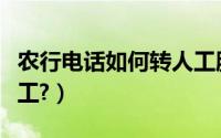 农行电话如何转人工服务（农行电话如何转人工?）