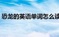 恐龙的英语单词怎么读（如何英语表达恐龙）