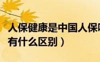 人保健康是中国人保吗（中国人保和人保健康有什么区别）
