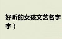 好听的女孩文艺名字（好听的女孩文艺唯美名字）