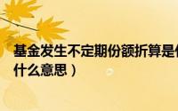 基金发生不定期份额折算是什么意思（基金定期份额折算是什么意思）