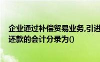 企业通过补偿贸易业务,引进设备,其生产的产品用于还款时,还款的会计分录为()
