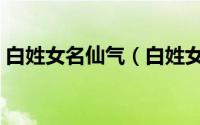 白姓女名仙气（白姓女孩名字大全时尚洋气）