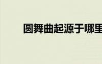 圆舞曲起源于哪里（圆舞曲的简介）