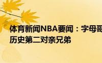 体育新闻NBA要闻：字母哥与其哥哥携手挺进总决赛NBA历史第二对亲兄弟