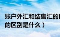 账户外汇和结售汇的区别（结售汇和外汇买卖的区别是什么）