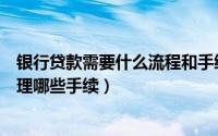 银行贷款需要什么流程和手续（银行贷款流程是什么需要办理哪些手续）