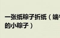 一张纸粽子折纸（端午节到了教你用纸折可爱的小粽子）