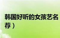 韩国好听的女孩艺名（韩国好听的女孩艺名推荐）