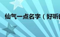 仙气一点名字（好听的女生名字仙气一点）