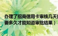 办理了招商信用卡审核几天能下来（办理的招商银行信用卡要多久才能知道审批结果）