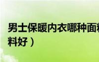 男士保暖内衣哪种面料最好（男士内衣哪种面料好）