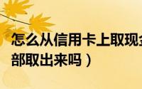 怎么从信用卡上取现金（信用卡可以把现金全部取出来吗）