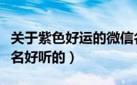关于紫色好运的微信名（关于紫色好运的微信名好听的）