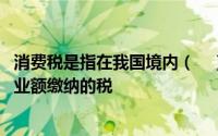 消费税是指在我国境内（　）应税消费的单位和个人,根据营业额缴纳的税
