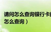 请问怎么查询银行卡的余额（请问银行卡余额怎么查询）