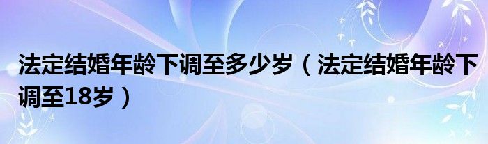 法定结婚年龄下调至多少岁（法定结婚年龄下调至18岁）
