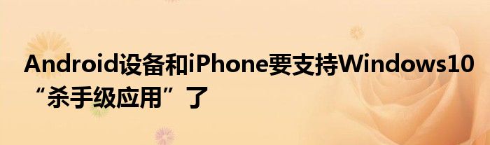 Android设备和iPhone要支持Windows10“杀手级应用”了