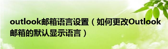 outlook邮箱语言设置（如何更改Outlook邮箱的默认显示语言）