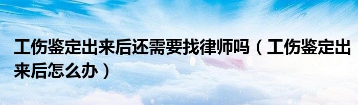 工伤鉴定出来后还需要找律师吗（工伤鉴定出来后怎么办）