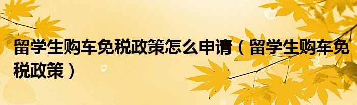 留学生购车免税政策怎么申请（留学生购车免税政策）