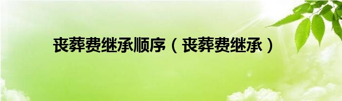 丧葬费继承顺序（丧葬费继承）