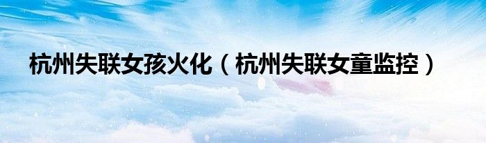 杭州失联女孩火化（杭州失联女童监控）