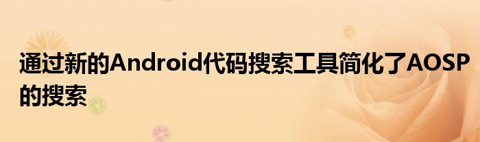 通过新的Android代码搜索工具简化了AOSP的搜索