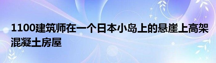 1100建筑师在一个日本小岛上的悬崖上高架混凝土房屋