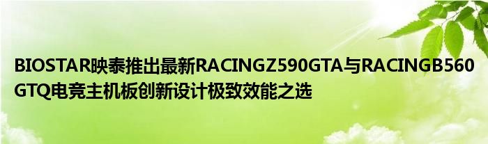 BIOSTAR映泰推出最新RACINGZ590GTA与RACINGB560GTQ电竞主机板创新设计极致效能之选