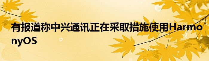 有报道称中兴通讯正在采取措施使用HarmonyOS