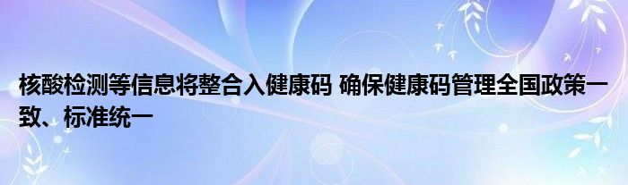 核酸检测等信息将整合入健康码 确保健康码管理全国政策一致、标准统一