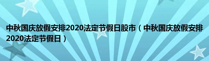 中秋国庆放假安排2020法定节假日股市（中秋国庆放假安排2020法定节假日）