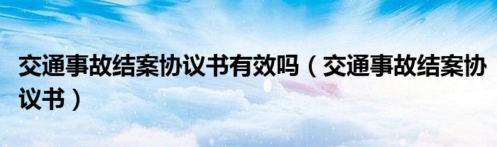交通事故结案协议书有效吗（交通事故结案协议书）