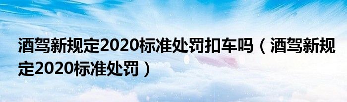 酒驾新规定2020标准处罚扣车吗（酒驾新规定2020标准处罚）